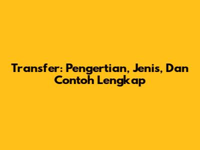 Transfer: Pengertian, Jenis, Dan Contoh Lengkap