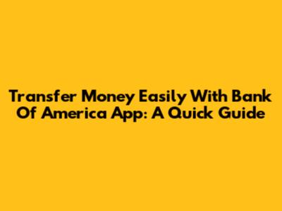 Transfer Money Easily With Bank Of America App: A Quick Guide