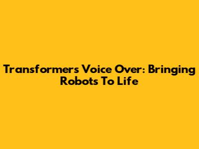 Transformers Voice Over: Bringing Robots To Life