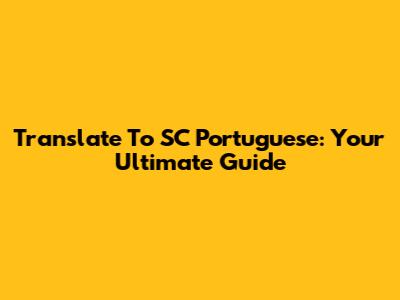Translate To SC Portuguese: Your Ultimate Guide