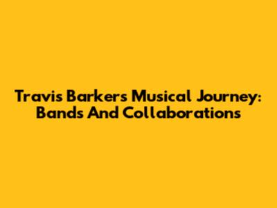 Travis Barker's Musical Journey: Bands And Collaborations