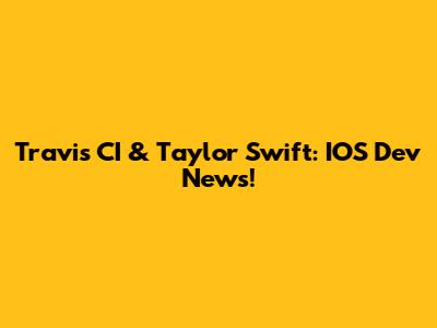 Travis CI & Taylor Swift: IOS Dev News!