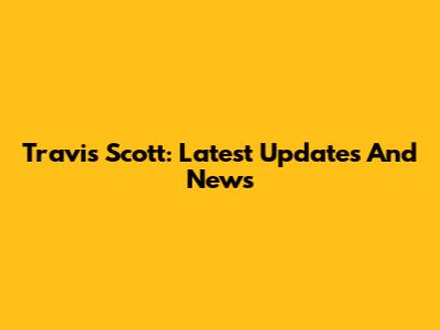 Travis Scott: Latest Updates And News