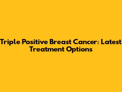 Triple Positive Breast Cancer: Latest Treatment Options