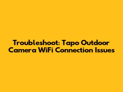 Troubleshoot: Tapo Outdoor Camera WiFi Connection Issues