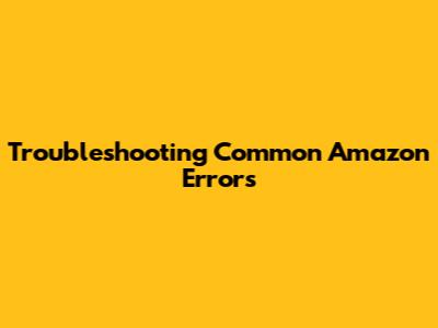 Troubleshooting Common Amazon Errors