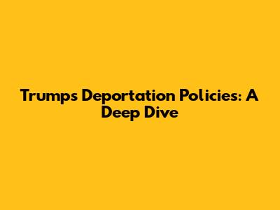 Trump's Deportation Policies: A Deep Dive