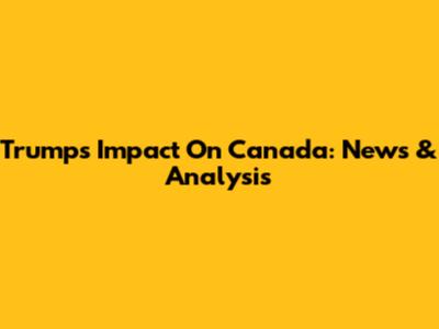 Trump's Impact On Canada: News & Analysis