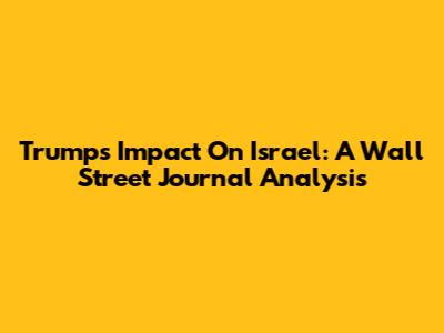 Trump's Impact On Israel: A Wall Street Journal Analysis