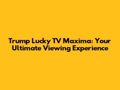 Trump Lucky TV Maxima: Your Ultimate Viewing Experience