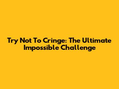 Try Not To Cringe: The Ultimate Impossible Challenge