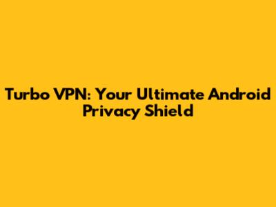 Turbo VPN: Your Ultimate Android Privacy Shield