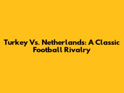 Turkey Vs. Netherlands: A Classic Football Rivalry