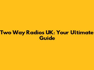 Two Way Radios UK: Your Ultimate Guide