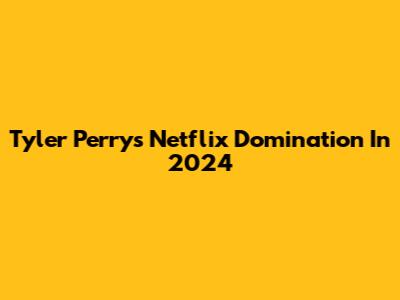 Tyler Perry's Netflix Domination In 2024