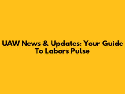 UAW News & Updates: Your Guide To Labor's Pulse