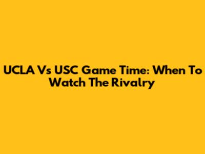 UCLA Vs USC Game Time: When To Watch The Rivalry