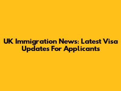 UK Immigration News: Latest Visa Updates For Applicants