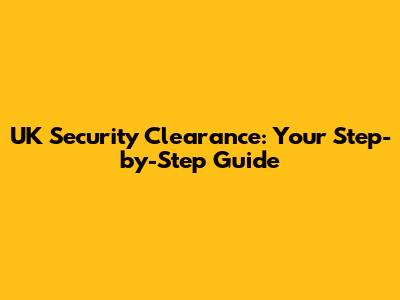 UK Security Clearance: Your Step-by-Step Guide