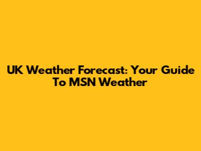 UK Weather Forecast: Your Guide To MSN Weather