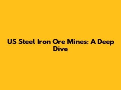 US Steel Iron Ore Mines: A Deep Dive