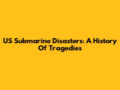US Submarine Disasters: A History Of Tragedies