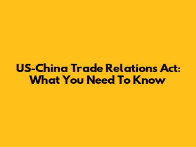 US-China Trade Relations Act: What You Need To Know