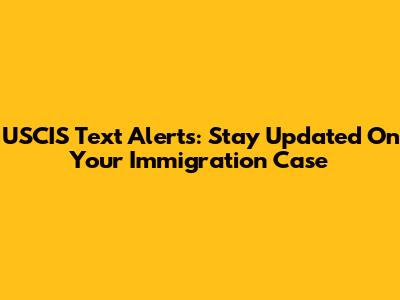 USCIS Text Alerts: Stay Updated On Your Immigration Case