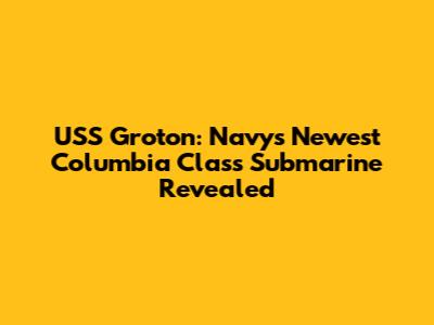 USS Groton: Navy's Newest Columbia Class Submarine Revealed