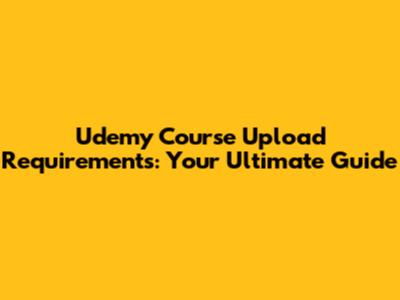 Udemy Course Upload Requirements: Your Ultimate Guide