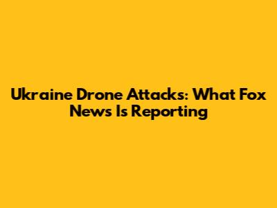 Ukraine Drone Attacks: What Fox News Is Reporting
