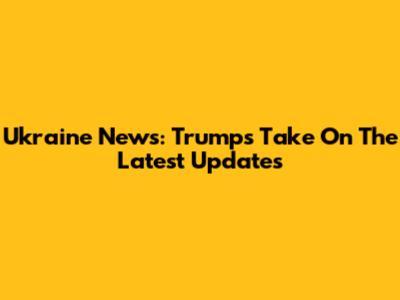 Ukraine News: Trump's Take On The Latest Updates