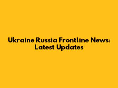 Ukraine Russia Frontline News: Latest Updates