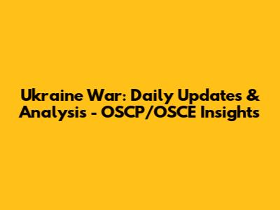 Ukraine War: Daily Updates & Analysis - OSCP/OSCE Insights