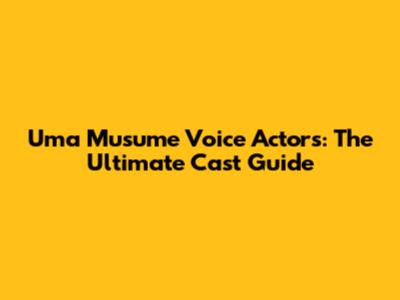 Uma Musume Voice Actors: The Ultimate Cast Guide