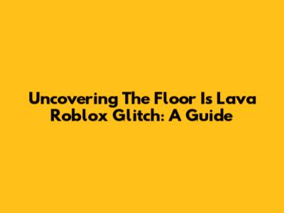 Uncovering The 'Floor Is Lava' Roblox Glitch: A Guide