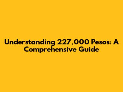 Understanding 227,000 Pesos: A Comprehensive Guide