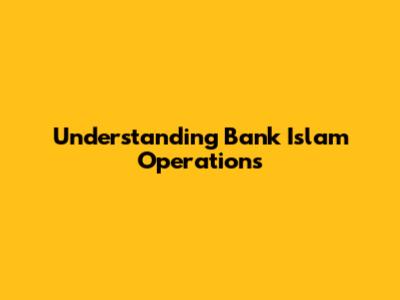 Understanding Bank Islam Operations