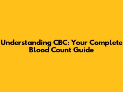 Understanding CBC: Your Complete Blood Count Guide