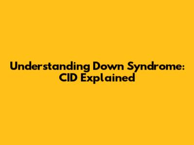 Understanding Down Syndrome: CID Explained