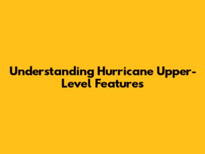 Understanding Hurricane Upper-Level Features