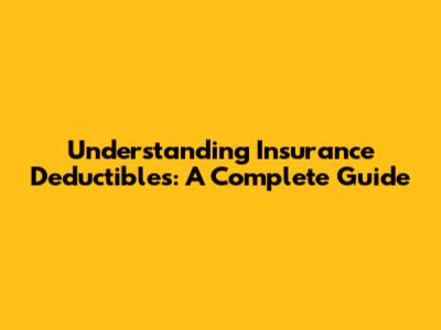 Understanding Insurance Deductibles: A Complete Guide