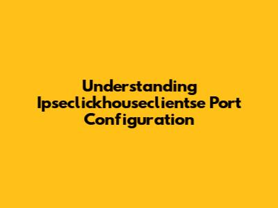 Understanding Ipseclickhouseclientse Port Configuration