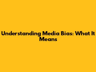 Understanding Media Bias: What It Means