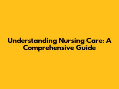 Understanding Nursing Care: A Comprehensive Guide
