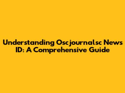Understanding Oscjournalsc News ID: A Comprehensive Guide