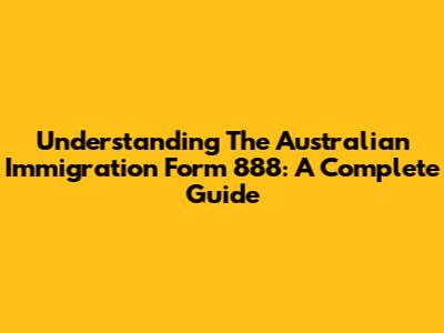 Understanding The Australian Immigration Form 888: A Complete Guide