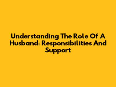 Understanding The Role Of A Husband: Responsibilities And Support