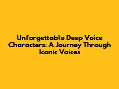 Unforgettable Deep Voice Characters: A Journey Through Iconic Voices