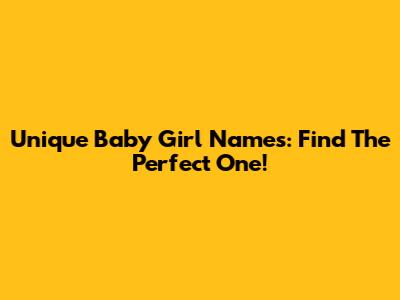 Unique Baby Girl Names: Find The Perfect One!